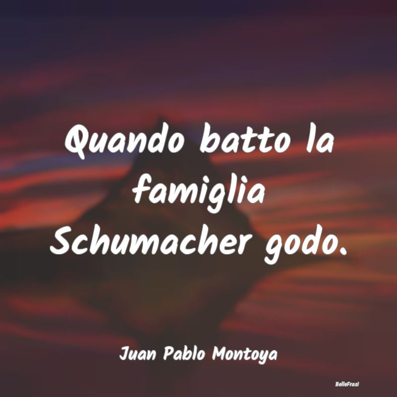 Frasi Automobilismo - Quando batto la famiglia Schumacher godo....