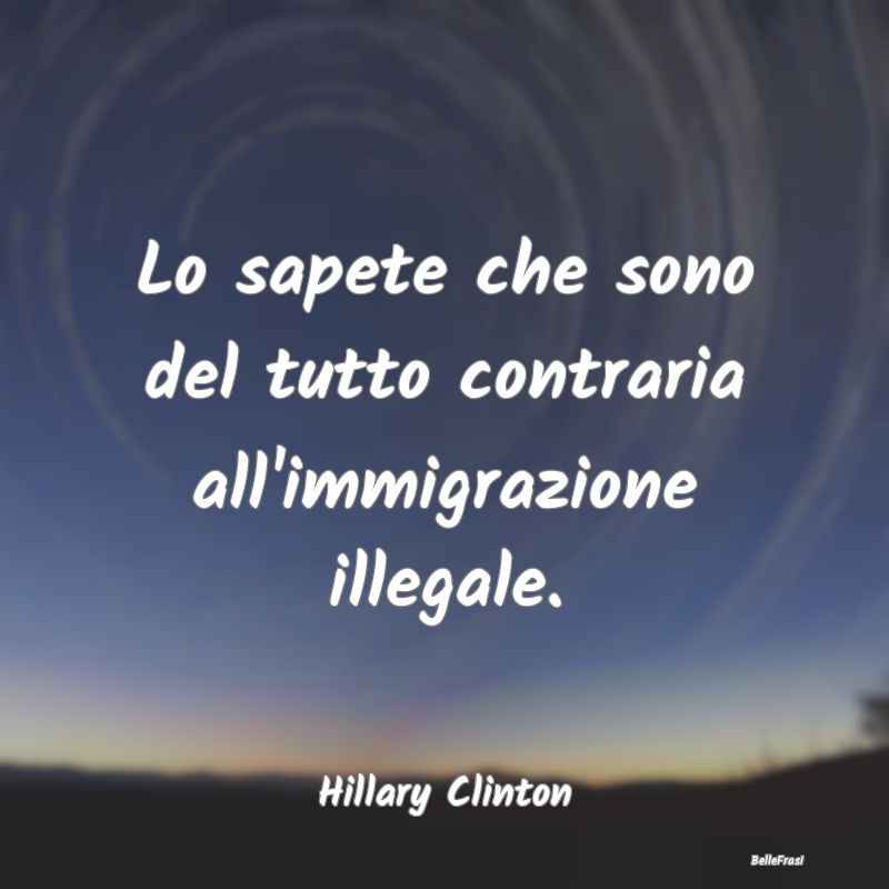 Lo sapete che sono del tutto contraria all'immigra...