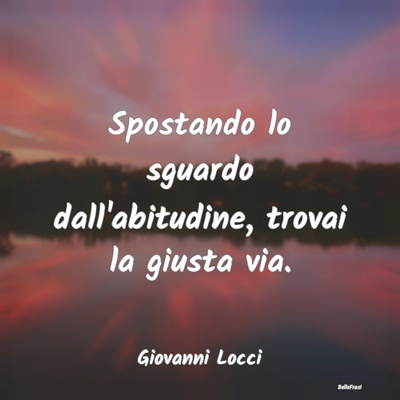 Frasi Abitudine - Spostando lo sguardo dall'abitudine, trovai la giu...