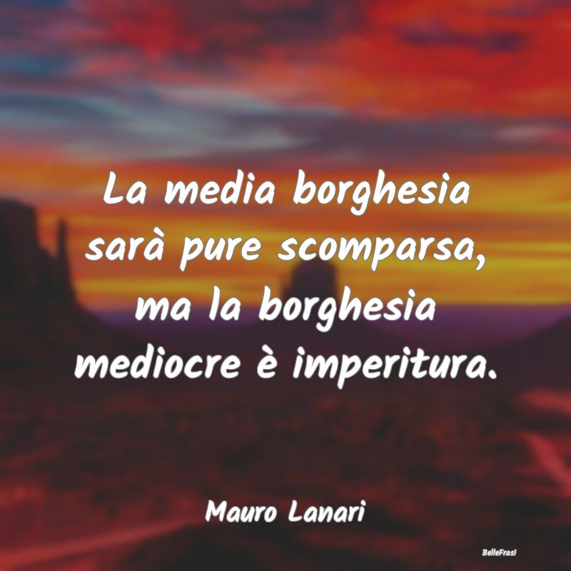 Frasi sulla borghesia - La media borghesia sarà pure scomparsa, ma la bor...