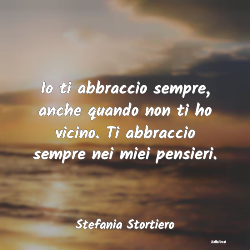 Frasi sugli Abbracci - Io ti abbraccio sempre, anche quando non ti ho vic...