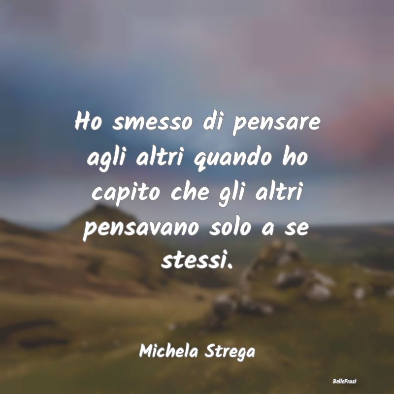 Frasi Abitudine - Ho smesso di pensare agli altri quando ho capito c...