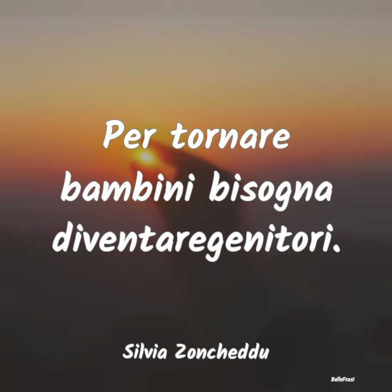Per tornare bambini bisogna diventaregenitori....