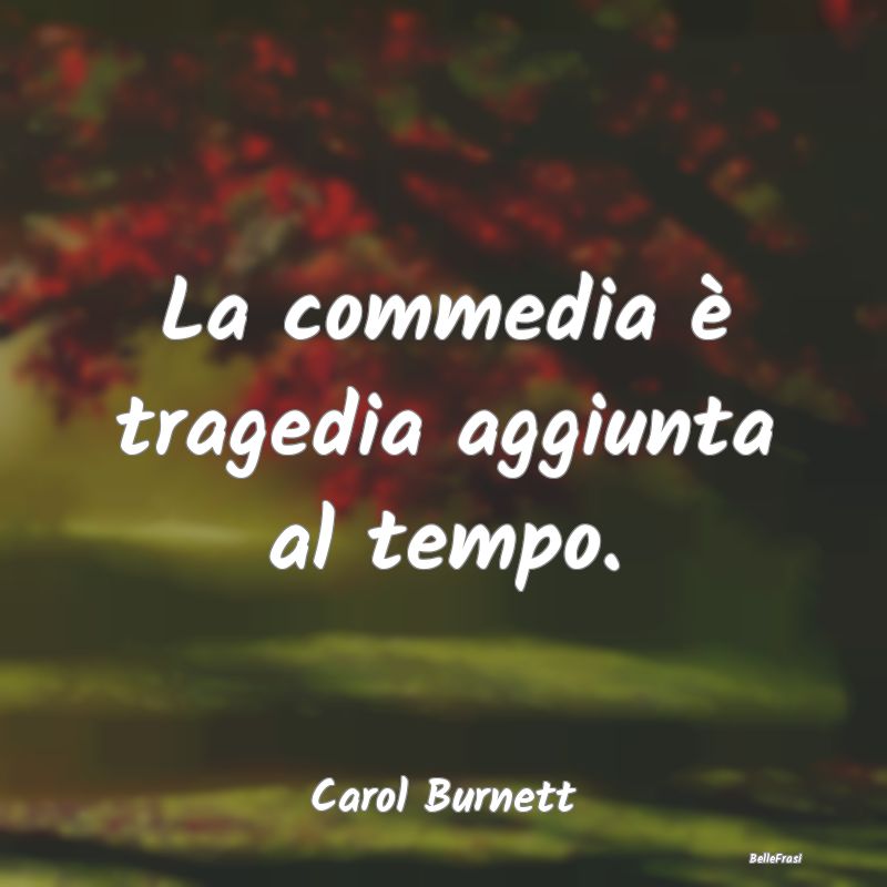 La commedia è tragedia aggiunta al tempo....