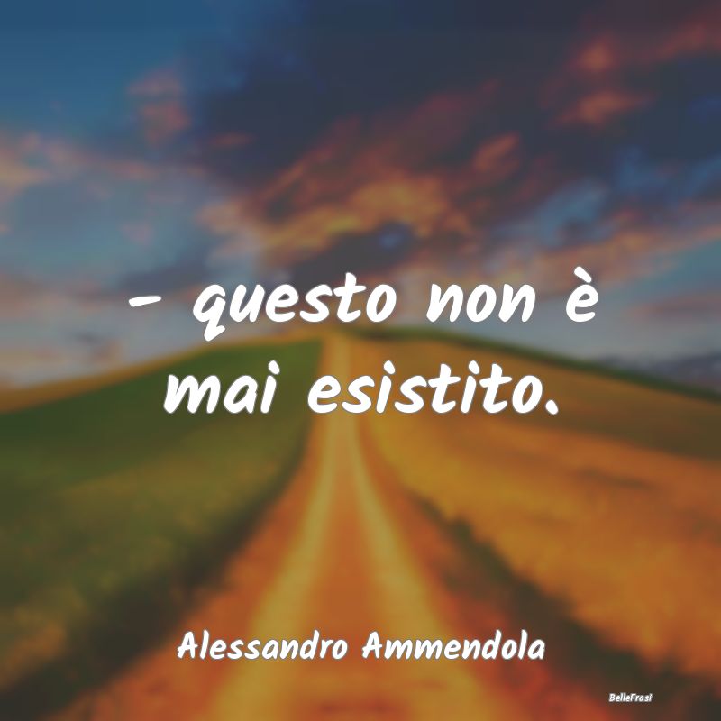 Frasi sulla Tristezza - - questo non è mai esistito....