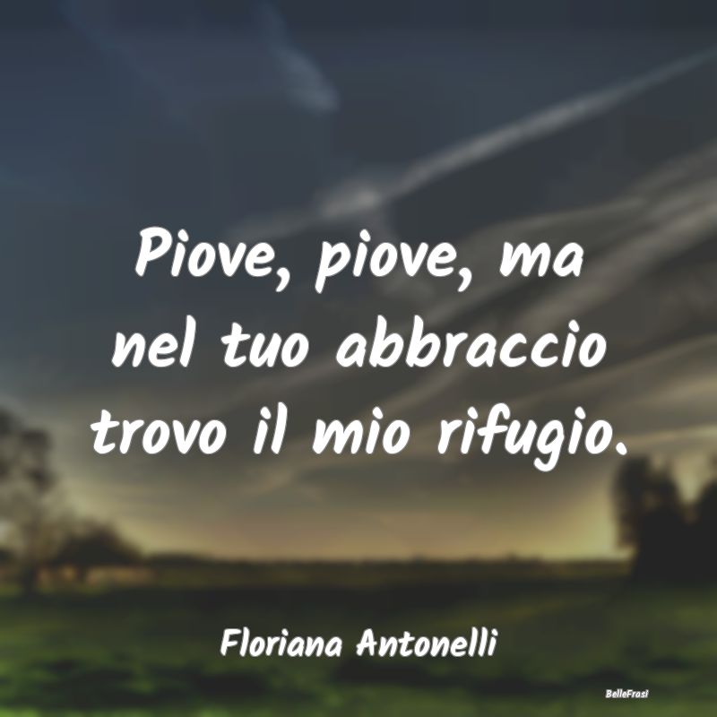 Frasi sugli Abbracci - Piove, piove, ma nel tuo abbraccio trovo il mio ri...