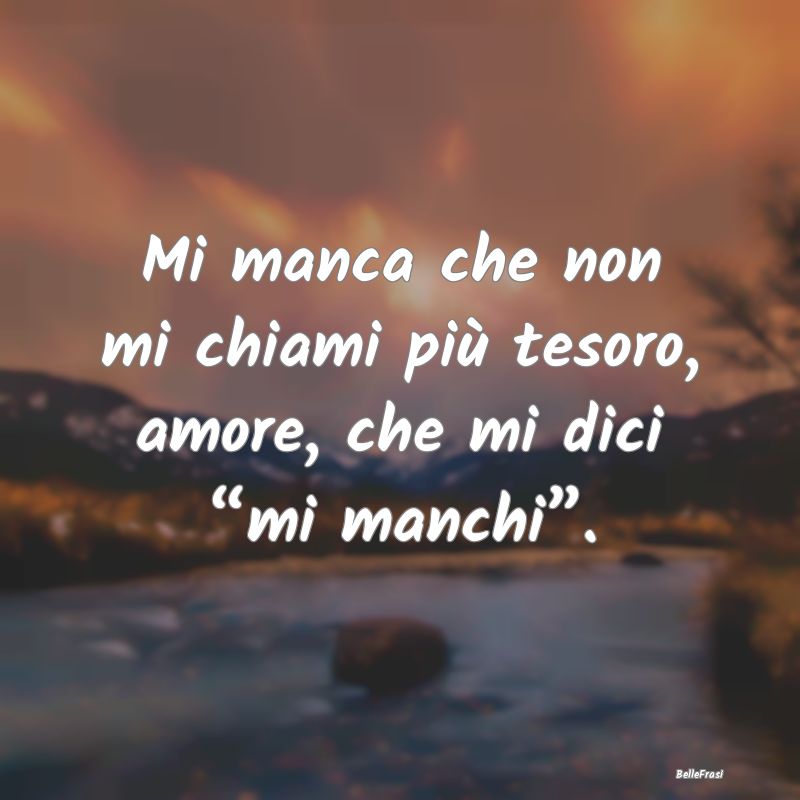 Frasi sull’amore a distanza - Mi manca che non mi chiami più tesoro, amore, che...