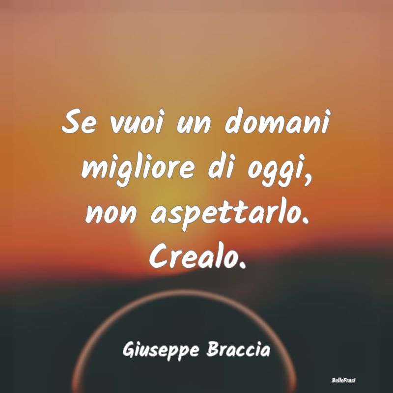 Frasi sulla Determinazione - Se vuoi un domani migliore di oggi, non aspettarlo...