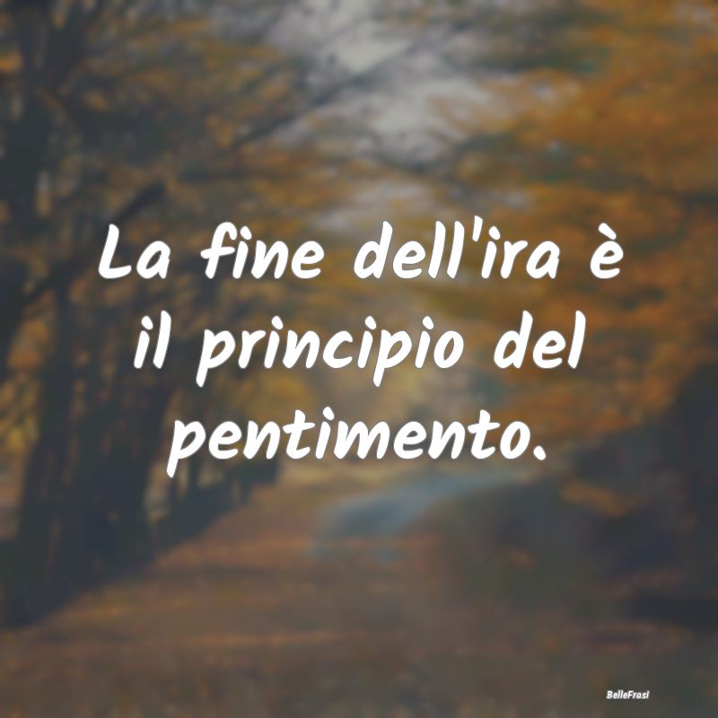 Frasi sul Pentimento - La fine dell'ira è il principio del pentimento....