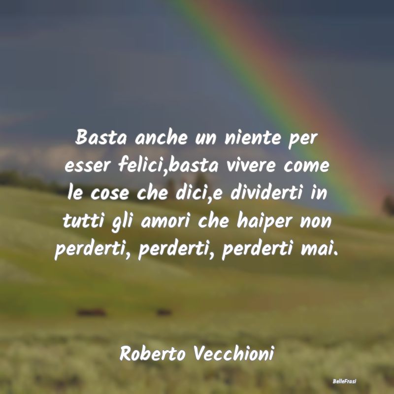 Basta anche un niente per esser felici,basta viver...