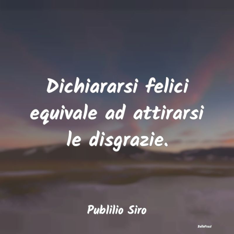 Frasi sulle Disgrazie - Dichiararsi felici equivale ad attirarsi le disgra...