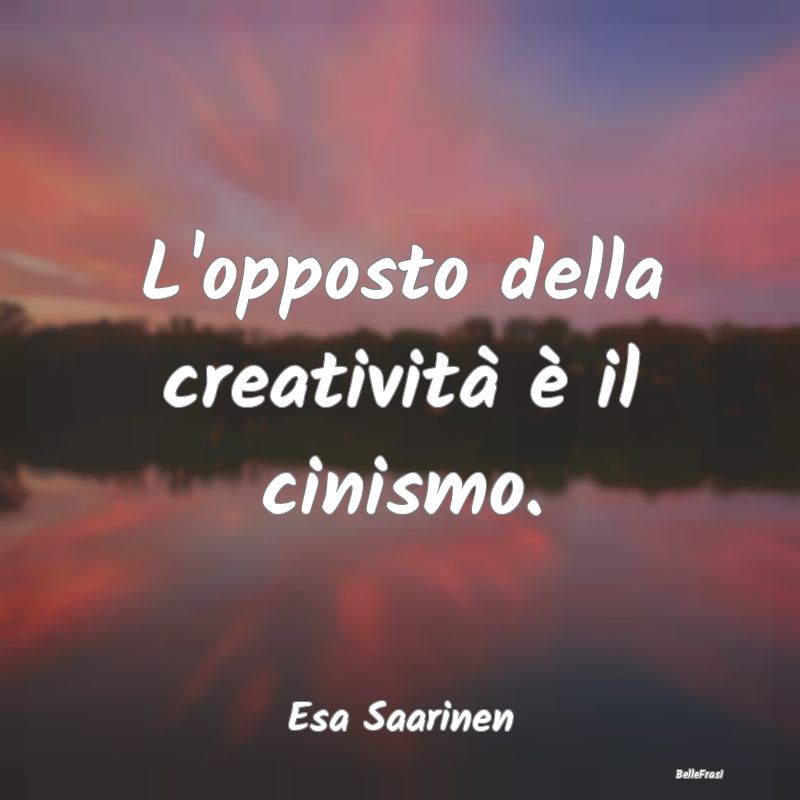 Frasi sul Cinismo - L'opposto della creatività è il cinismo....