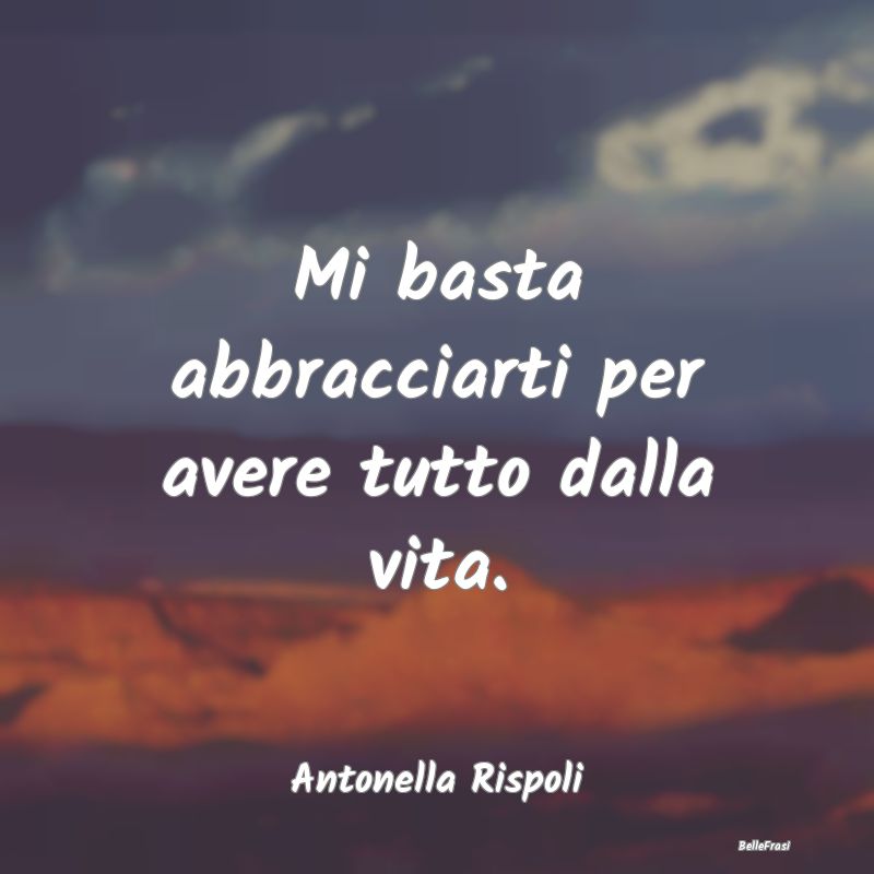 Frasi sugli Abbracci - Mi basta abbracciarti per avere tutto dalla vita....