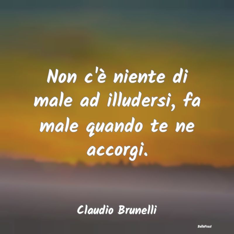 Frasi sulla Tristezza - Non c'è niente di male ad illudersi, fa male quan...