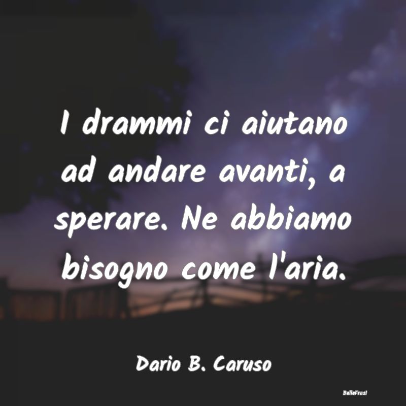 I drammi ci aiutano ad andare avanti, a sperare. N...