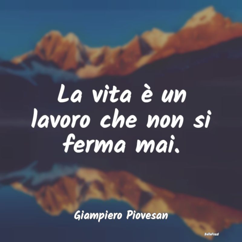 Frasi Abitudine - La vita è un lavoro che non si ferma mai....