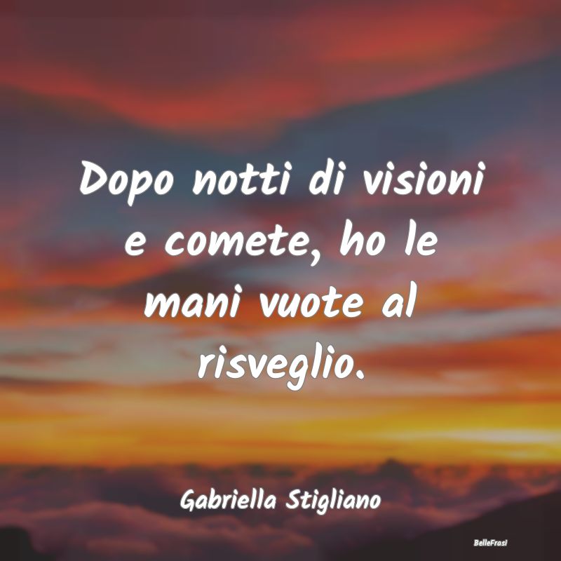 Frasi sulla Tristezza - Dopo notti di visioni e comete, ho le mani vuote a...