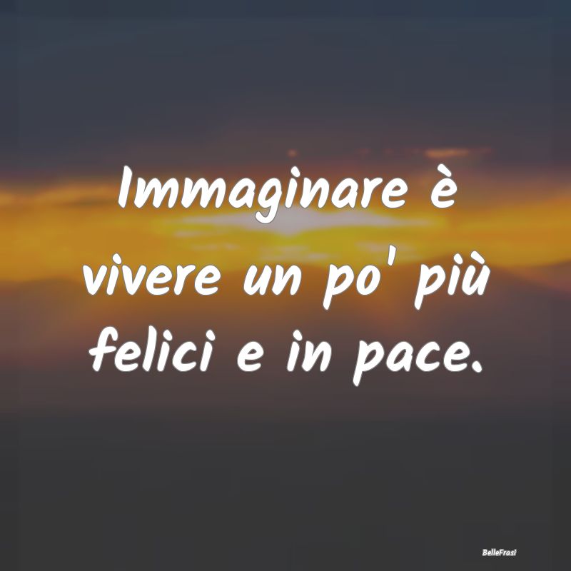 Frasi sulla Pace - Immaginare è vivere un po' più felici e in pace....