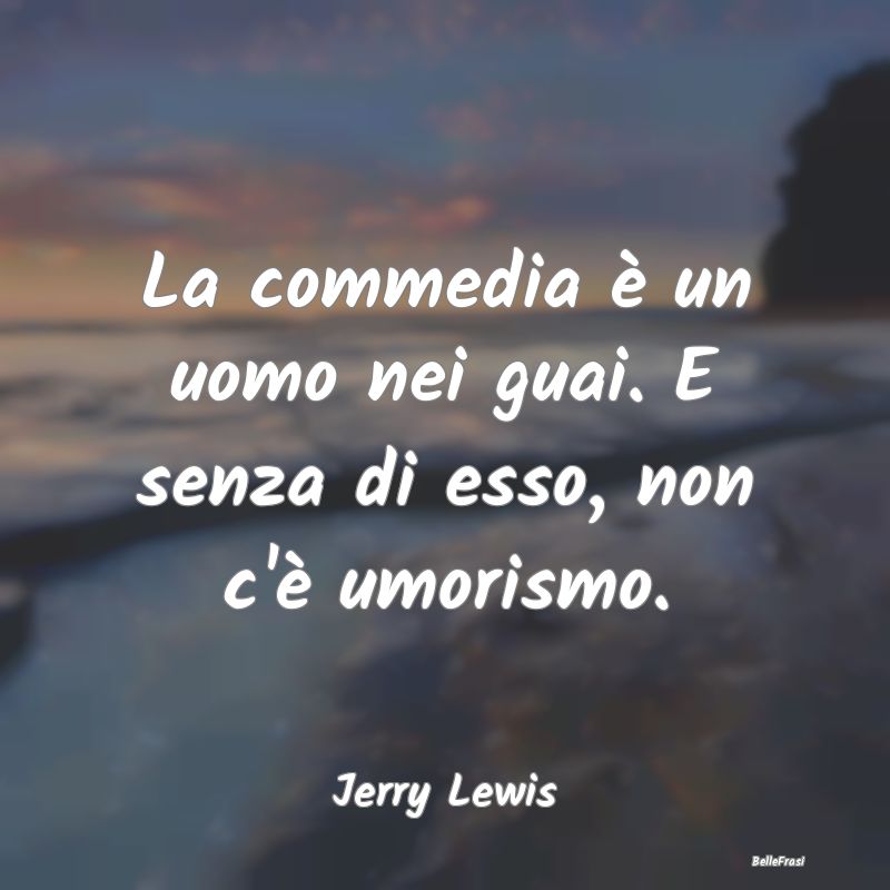 Frasi sull'Umorismo - La commedia è un uomo nei guai. E senza di esso, ...