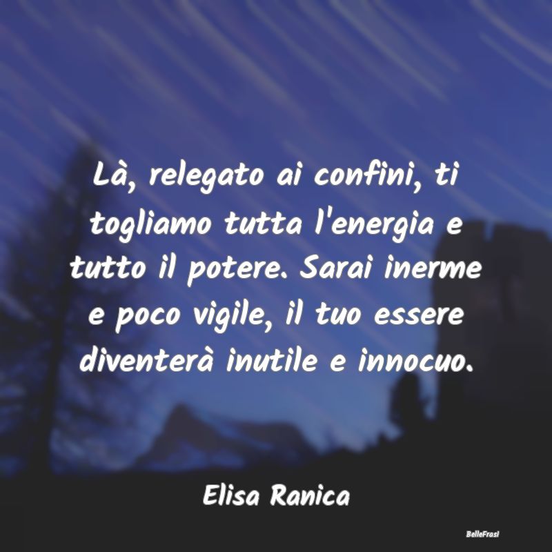 Frasi sugli Abbracci - Là, relegato ai confini, ti togliamo tutta l'ener...