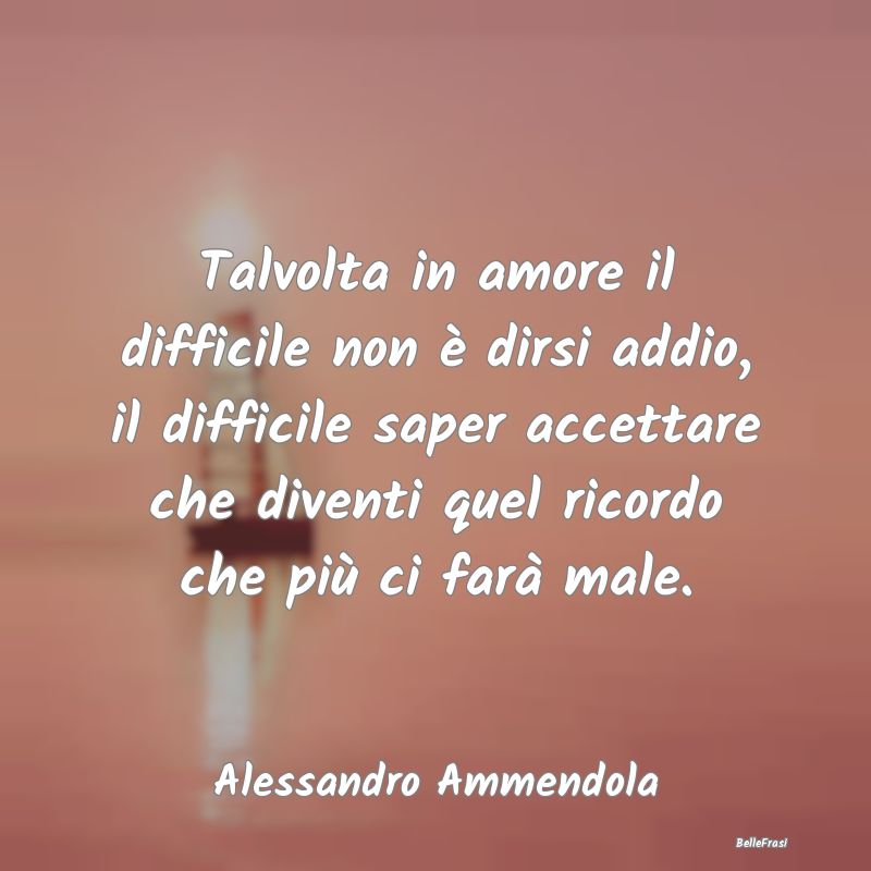 Frasi sulla Tristezza - Talvolta in amore il difficile non è dirsi addio,...