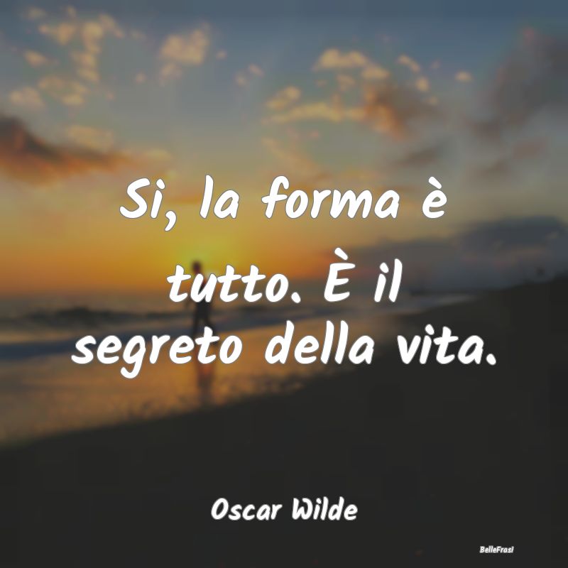 Frasi Apparenza - Si, la forma è tutto. È il segreto della vita....