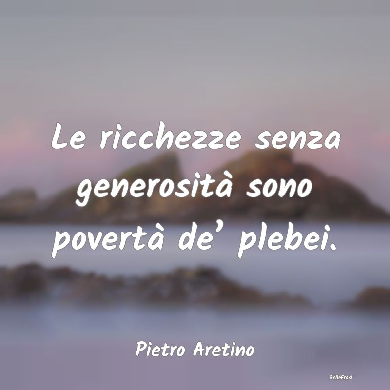 Le ricchezze senza generosità sono povertà de’...