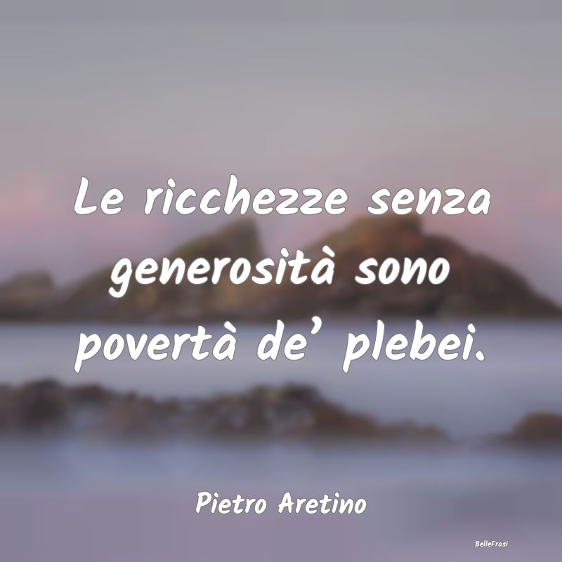 Frasi sulla generosità - Le ricchezze senza generosità sono povertà de’...