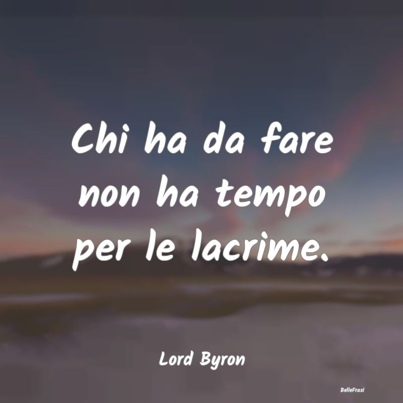 Frasi sul Piangere - Chi ha da fare non ha tempo per le lacrime....