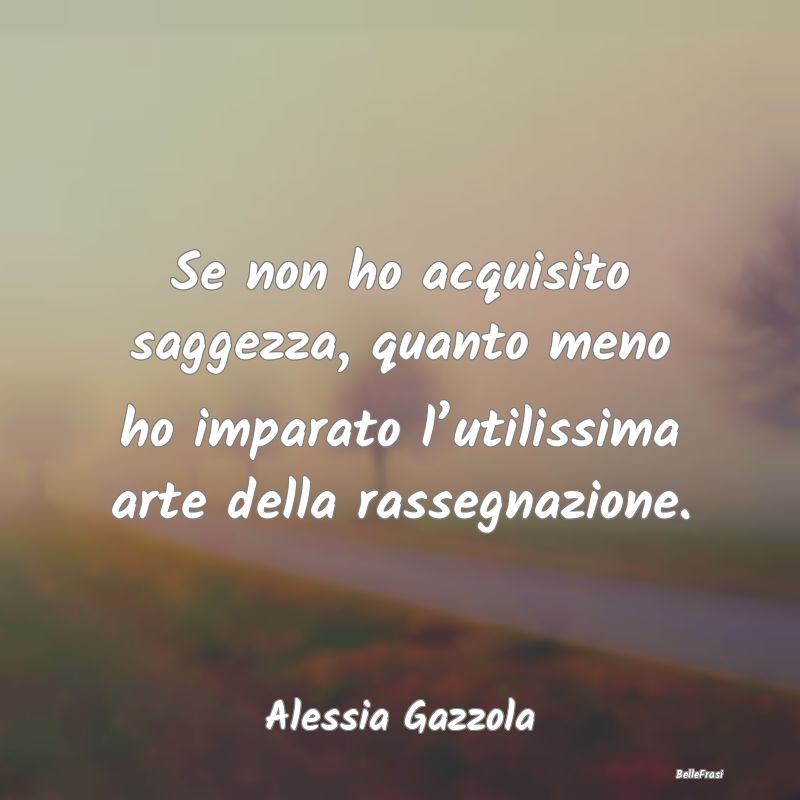 Frasi sulla Rassegnazione - Se non ho acquisito saggezza, quanto meno ho impar...