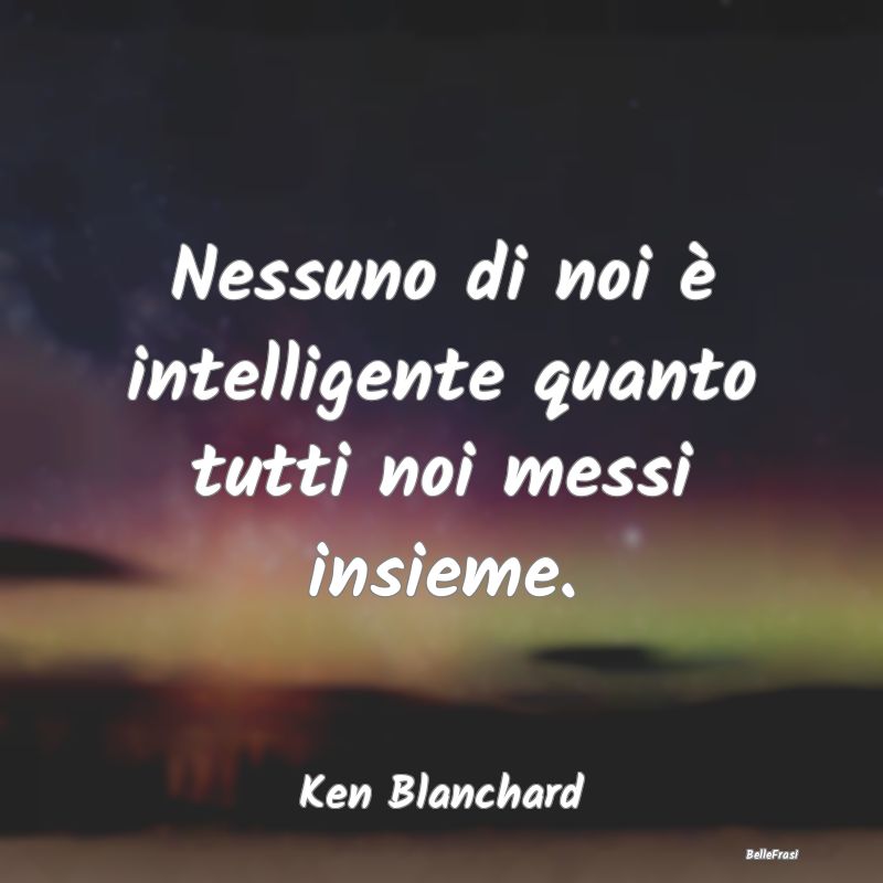Frasi sul Lavoro di Squadra - Nessuno di noi è intelligente quanto tutti noi me...