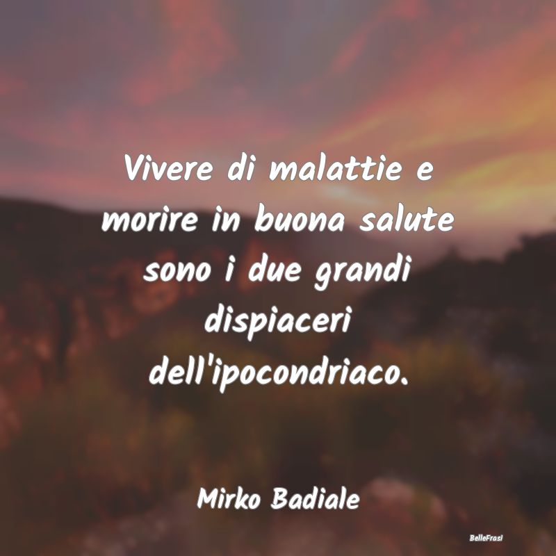 Proverbi sulla Salute - Vivere di malattie e morire in buona salute sono i...