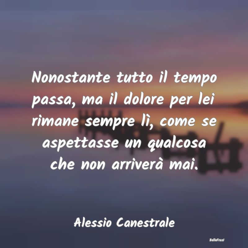 Frasi sulla Tristezza - Nonostante tutto il tempo passa, ma il dolore per ...