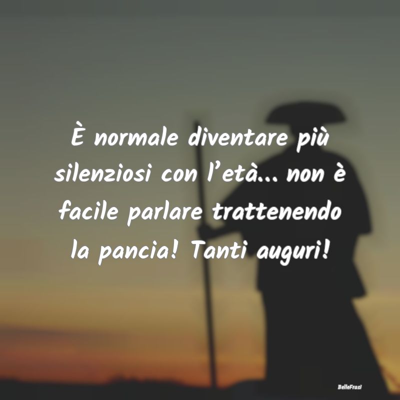 Frasi di Compleanno - È normale diventare più silenziosi con l’età...