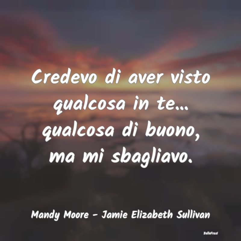 Frasi Apparenza - Credevo di aver visto qualcosa in te... qualcosa d...