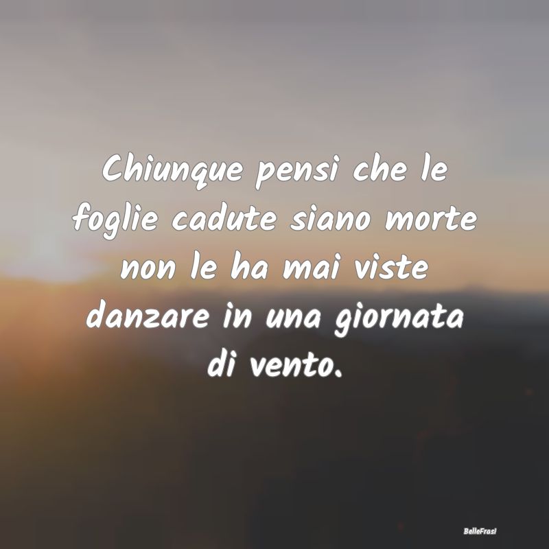 Frasi sull’Autunno - Chiunque pensi che le foglie cadute siano morte no...