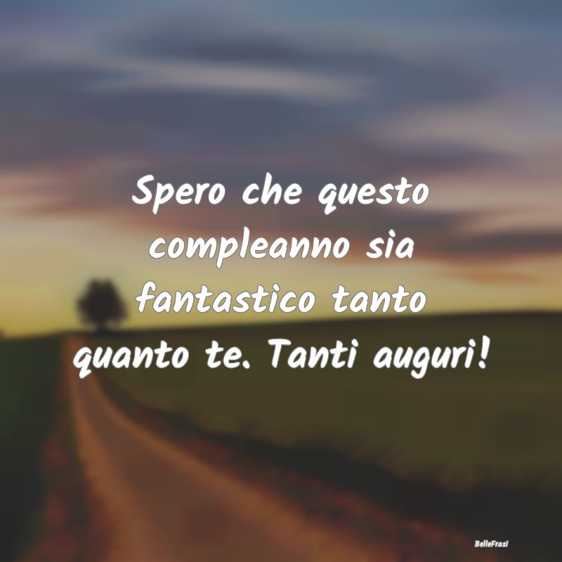 Frasi di Compleanno - Spero che questo compleanno sia fantastico tanto q...