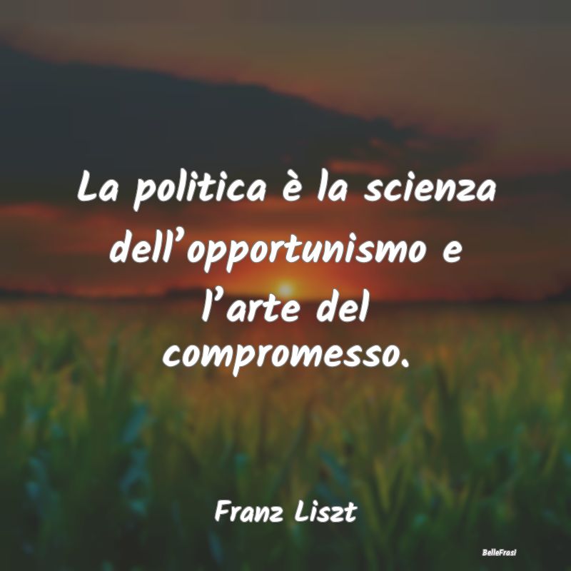 La politica è la scienza dell’opportunismo e l�...