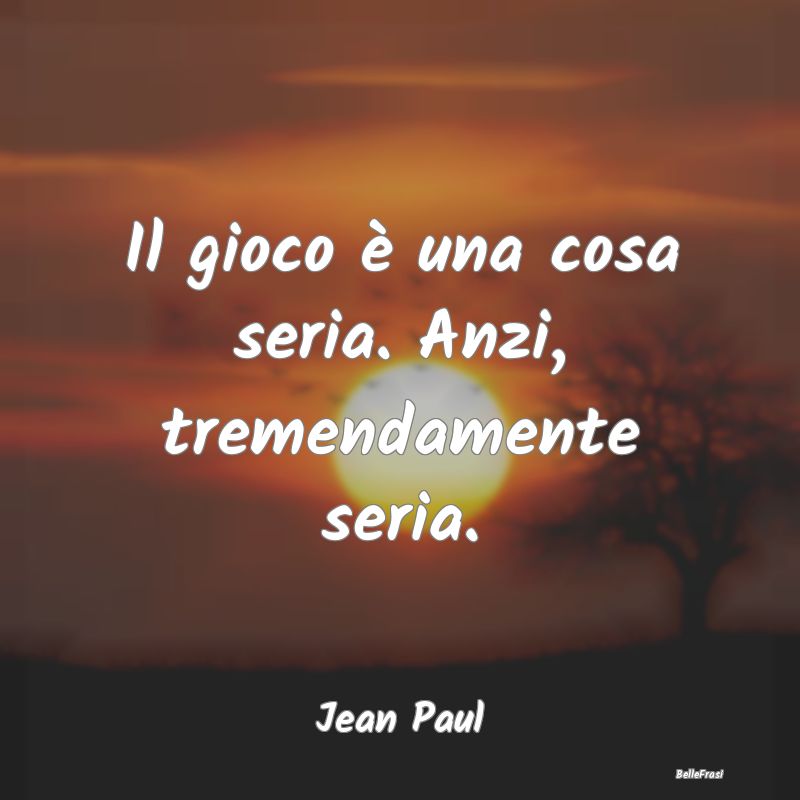 Frasi sulla Serietà - Il gioco è una cosa seria. Anzi, tremendamente se...