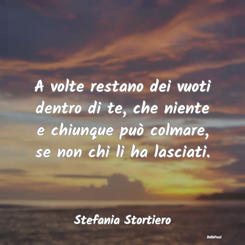 Frasi sulla Tristezza - A volte restano dei vuoti dentro di te, che niente...