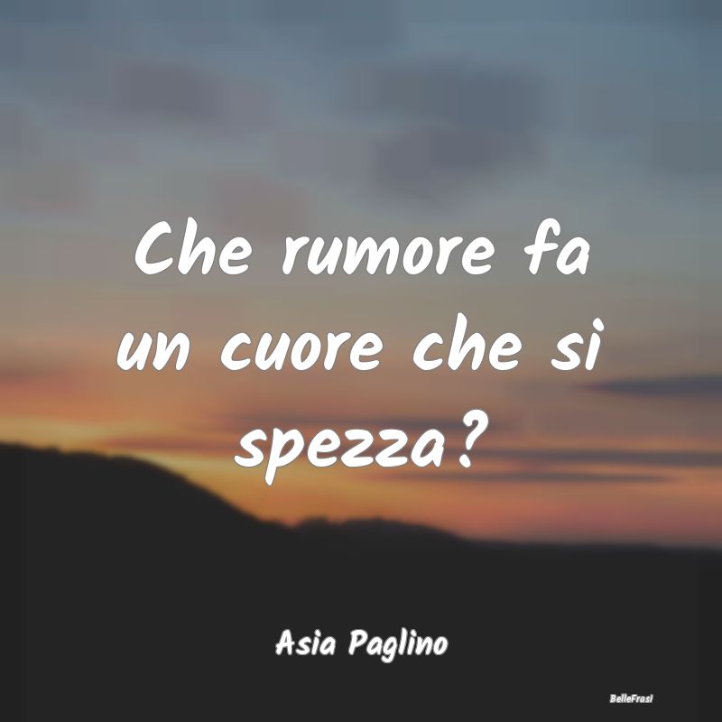 Frasi sulla Tristezza - Che rumore fa un cuore che si spezza?...