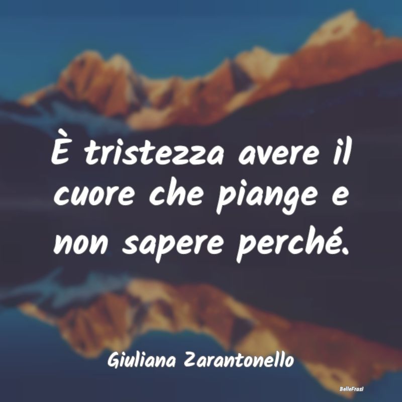 Frasi sulla Tristezza - È tristezza avere il cuore che piange e non saper...