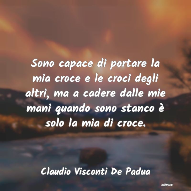 Frasi sulla Tristezza - Sono capace di portare la mia croce e le croci deg...