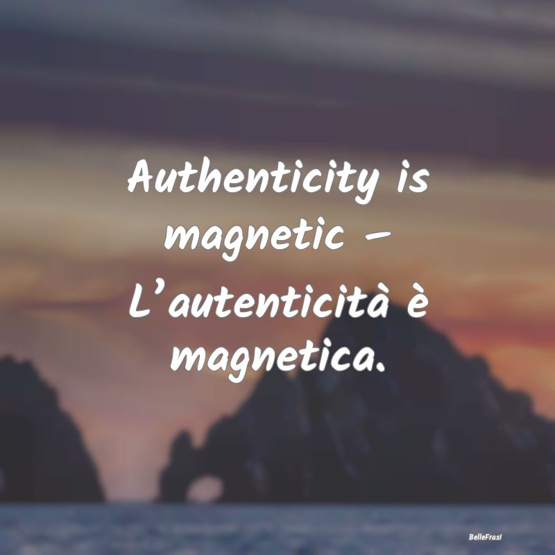 Frasi sull’Autenticità - Authenticity is magnetic – L’autenticità è m...