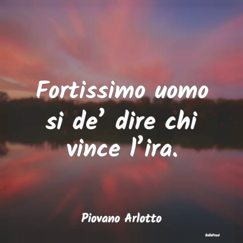 Frasi sull'Autocontrollo - Fortissimo uomo si de’ dire chi vince l’ira....