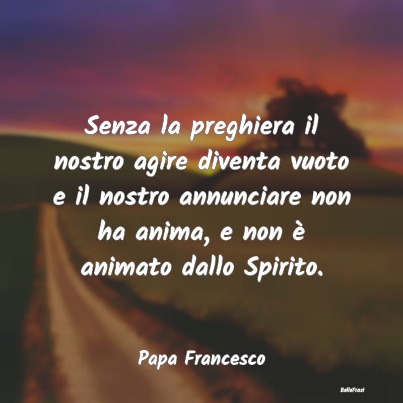 Frasi sulle Preghiere - Senza la preghiera il nostro agire diventa vuoto e...