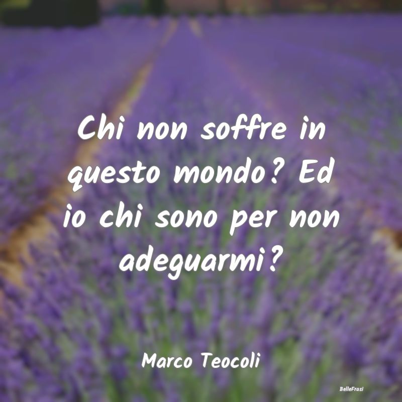 Frasi sulla Tristezza - Chi non soffre in questo mondo? Ed io chi sono per...