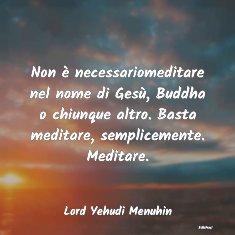 Frasi sulla Meditazione - Non è necessariomeditare nel nome di Gesù, Buddh...