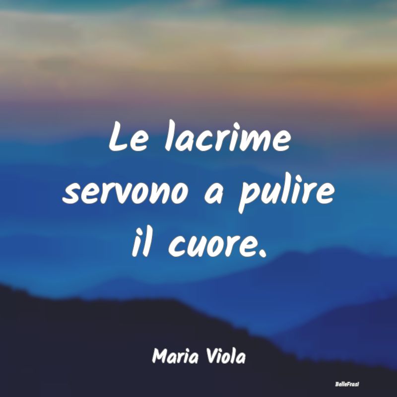 Frasi sulla Tristezza - Le lacrime servono a pulire il cuore....