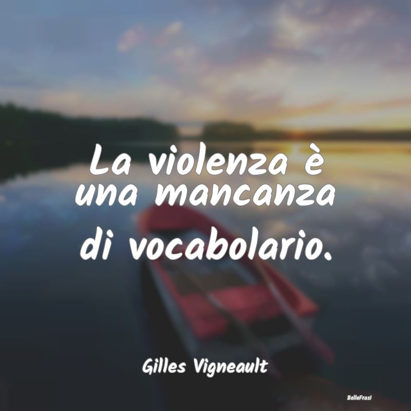 La violenza è una mancanza di vocabolario....